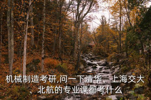 機(jī)械制造考研,問一下清華、上海交大、北航的專業(yè)課都考什么