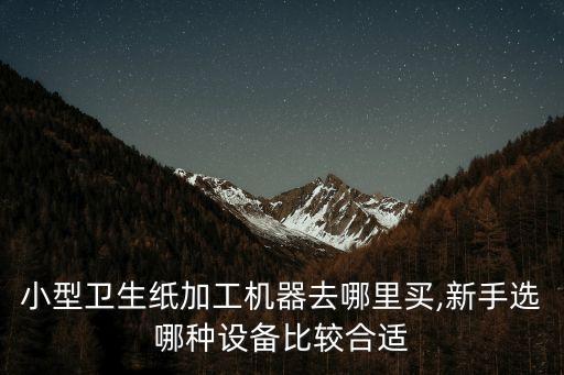 小型衛(wèi)生紙加工機(jī)器去哪里買,新手選哪種設(shè)備比較合適