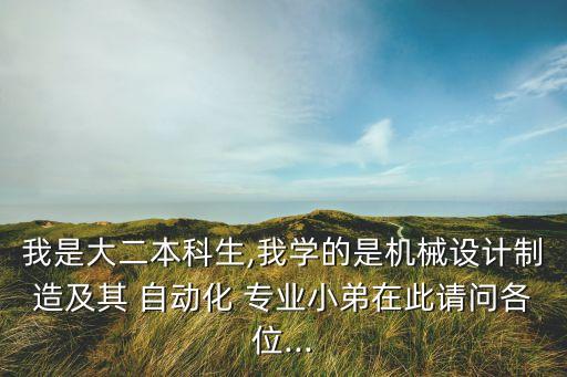 我是大二本科生,我學(xué)的是機械設(shè)計制造及其 自動化 專業(yè)小弟在此請問各位...