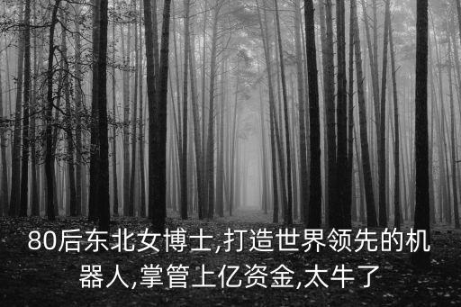 80后東北女博士,打造世界領(lǐng)先的機(jī)器人,掌管上億資金,太牛了