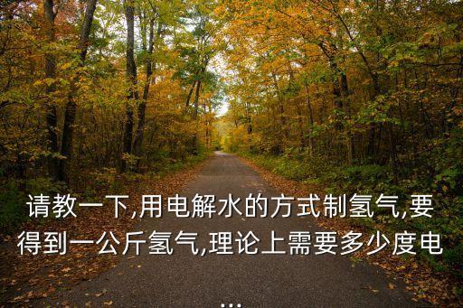 請教一下,用電解水的方式制氫氣,要得到一公斤氫氣,理論上需要多少度電...