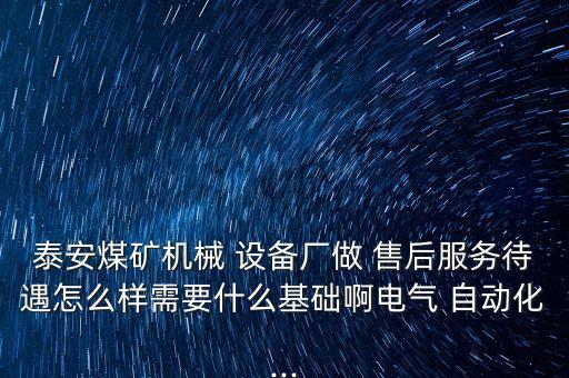 泰安煤礦機械 設(shè)備廠做 售后服務(wù)待遇怎么樣需要什么基礎(chǔ)啊電氣 自動化...