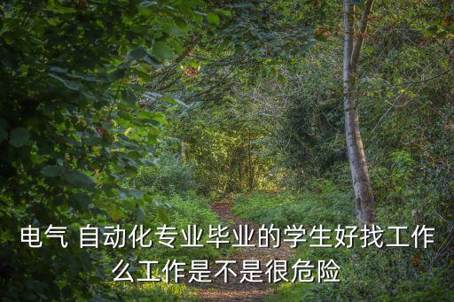 電氣 自動化專業(yè)畢業(yè)的學(xué)生好找工作么工作是不是很危險