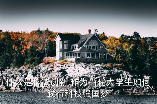 什么是科技創(chuàng)新,作為當(dāng)代大學(xué)生如何踐行科技強(qiáng)國(guó)夢(mèng)