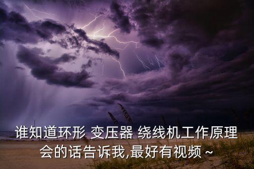 誰知道環(huán)形 變壓器 繞線機(jī)工作原理會的話告訴我,最好有視頻～