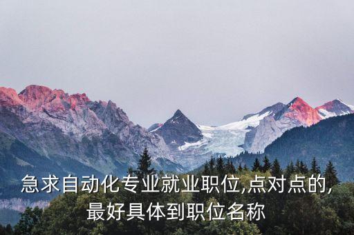 急求自動化專業(yè)就業(yè)職位,點對點的,最好具體到職位名稱