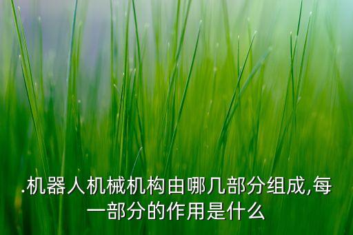 .機(jī)器人機(jī)械機(jī)構(gòu)由哪幾部分組成,每一部分的作用是什么