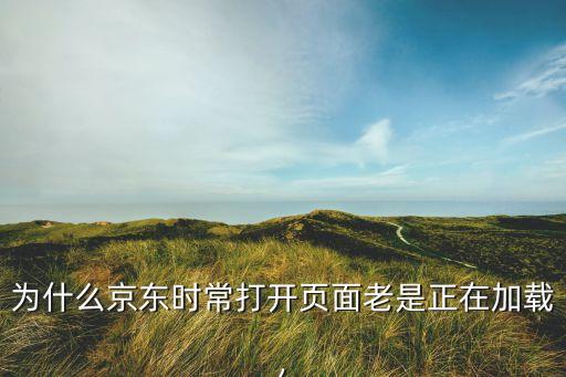 為什么京東時(shí)常打開頁(yè)面老是正在加載,