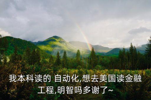 我本科讀的 自動(dòng)化,想去美國(guó)讀金融工程,明智嗎多謝了~