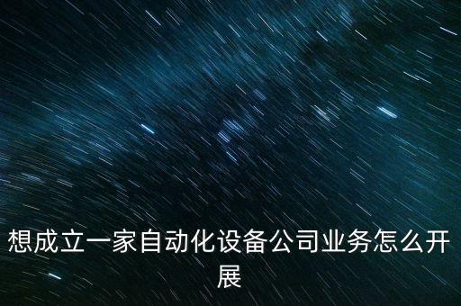 想成立一家自動化設(shè)備公司業(yè)務(wù)怎么開展