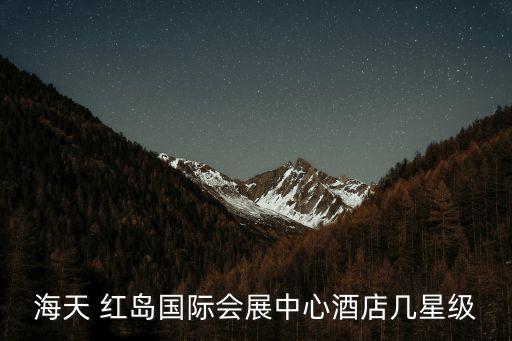 海天 紅島國(guó)際會(huì)展中心酒店幾星級(jí)