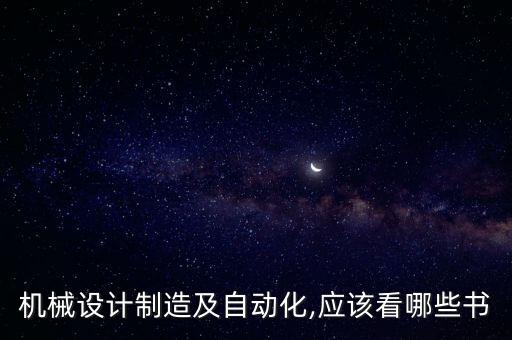 機(jī)械設(shè)計(jì)制造及自動(dòng)化,應(yīng)該看哪些書