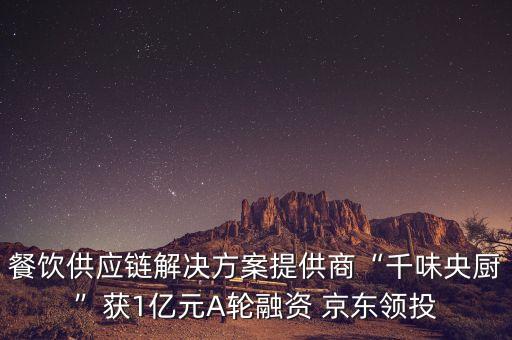 餐飲供應(yīng)鏈解決方案提供商“千味央廚”獲1億元A輪融資 京東領(lǐng)投