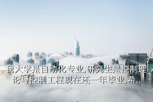 我大學(xué)是自動(dòng)化專業(yè),研究生是控制理論與控制工程現(xiàn)在還一年畢業(yè),希...