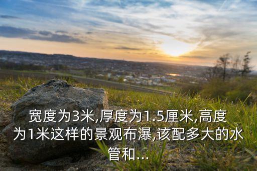 寬度為3米,厚度為1.5厘米,高度為1米這樣的景觀布瀑,該配多大的水管和...