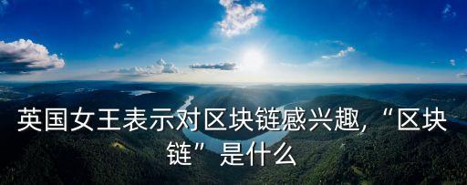 英國女王表示對區(qū)塊鏈感興趣,“區(qū)塊鏈”是什么