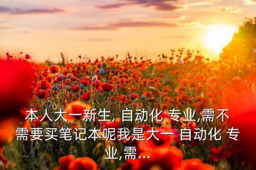 本人大一新生, 自動化 專業(yè),需不需要買筆記本呢我是大一 自動化 專業(yè),需...