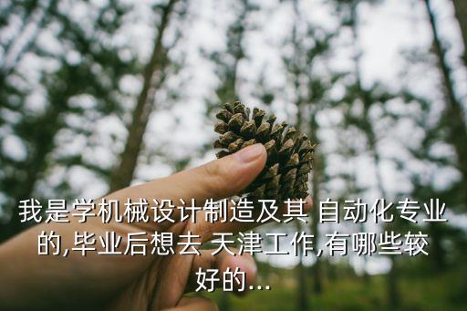 我是學機械設計制造及其 自動化專業(yè)的,畢業(yè)后想去 天津工作,有哪些較好的...