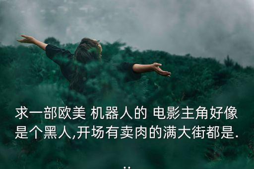 求一部歐美 機器人的 電影主角好像是個黑人,開場有賣肉的滿大街都是...