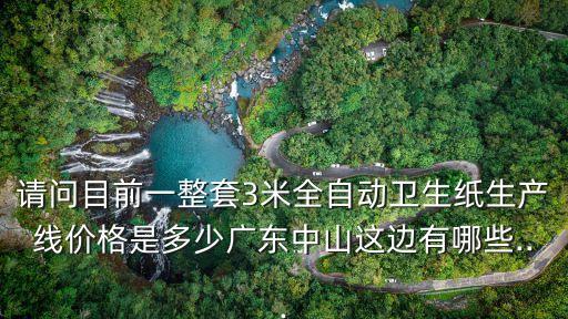 請(qǐng)問(wèn)目前一整套3米全自動(dòng)衛(wèi)生紙生產(chǎn)線價(jià)格是多少?gòu)V東中山這邊有哪些...