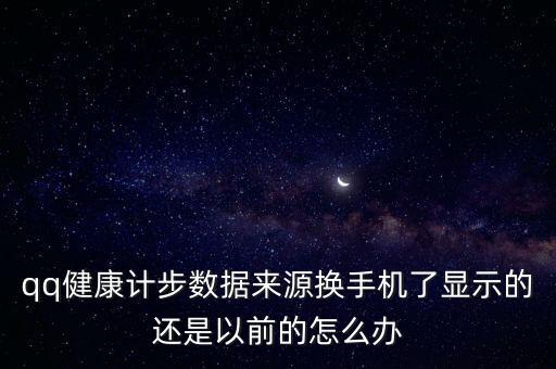 qq健康計步數(shù)據(jù)來源換手機了顯示的還是以前的怎么辦