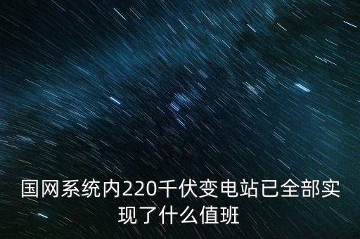 國網(wǎng)系統(tǒng)內(nèi)220千伏變電站已全部實現(xiàn)了什么值班