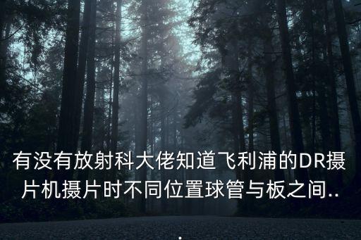 有沒有放射科大佬知道飛利浦的DR攝片機攝片時不同位置球管與板之間...