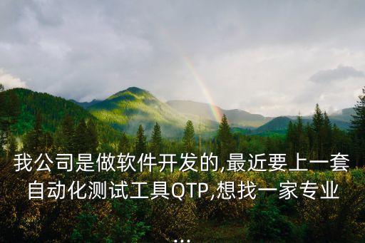 我公司是做軟件開發(fā)的,最近要上一套自動化測試工具QTP,想找一家專業(yè)...