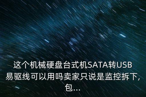 這個(gè)機(jī)械硬盤(pán)臺(tái)式機(jī)SATA轉(zhuǎn)USB易驅(qū)線可以用嗎賣(mài)家只說(shuō)是監(jiān)控拆下,包...