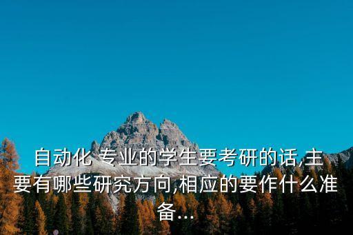  自動化 專業(yè)的學生要考研的話,主要有哪些研究方向,相應的要作什么準備...