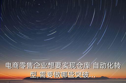 電商零售企業(yè)想要實(shí)現(xiàn)倉(cāng)庫(kù) 自動(dòng)化轉(zhuǎn)型,需要做哪些突破...