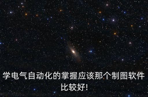 學(xué)電氣自動(dòng)化的掌握應(yīng)該那個(gè)制圖軟件比較好!