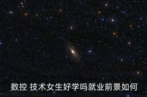  數(shù)控 技術(shù)女生好學(xué)嗎就業(yè)前景如何