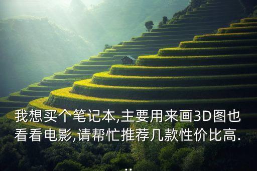 我想買個筆記本,主要用來畫3D圖也看看電影,請幫忙推薦幾款性價比高...