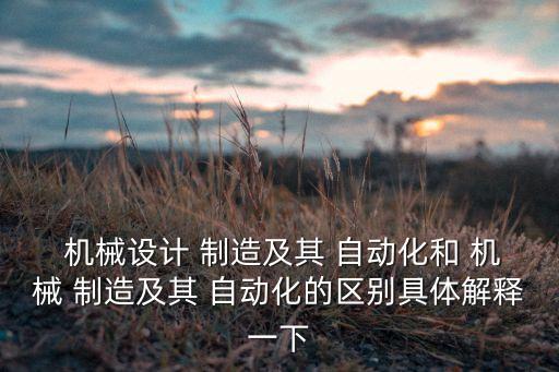  機(jī)械設(shè)計(jì) 制造及其 自動(dòng)化和 機(jī)械 制造及其 自動(dòng)化的區(qū)別具體解釋一下