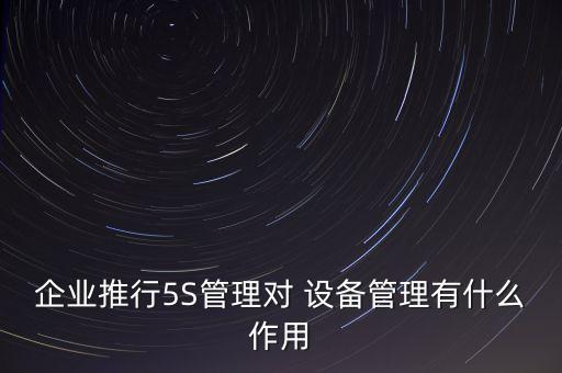 企業(yè)推行5S管理對 設(shè)備管理有什么作用