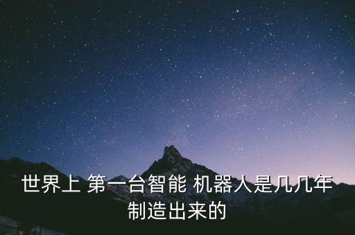 世界上 第一臺智能 機(jī)器人是幾幾年制造出來的