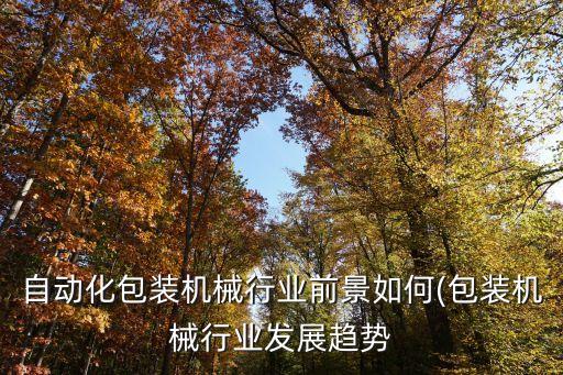 自動(dòng)化包裝機(jī)械行業(yè)前景如何(包裝機(jī)械行業(yè)發(fā)展趨勢(shì)