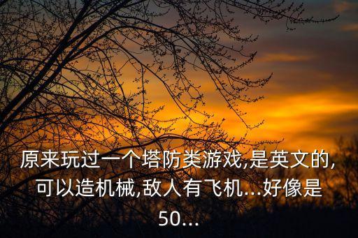 原來玩過一個塔防類游戲,是英文的,可以造機(jī)械,敵人有飛機(jī)...好像是50...