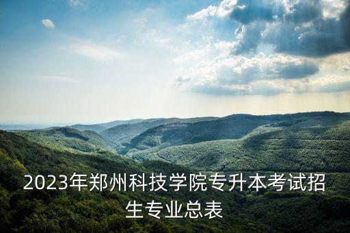 2023年鄭州科技學(xué)院專(zhuān)升本考試招生專(zhuān)業(yè)總表