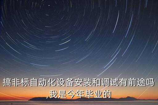 搞非標(biāo)自動(dòng)化設(shè)備安裝和調(diào)試有前途嗎,我是今年畢業(yè)的