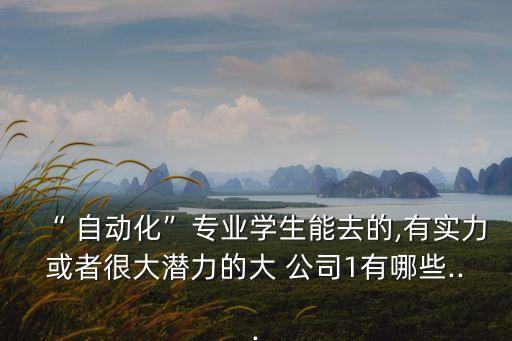 “ 自動化”專業(yè)學(xué)生能去的,有實力或者很大潛力的大 公司1有哪些...