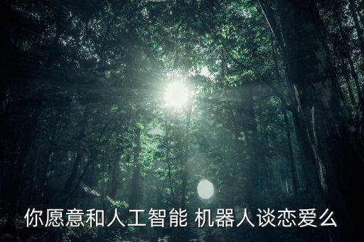 你愿意和人工智能 機器人談戀愛么