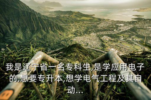 我是遼寧省一名?？粕?是學(xué)應(yīng)用電子的,想要專升本,想學(xué)電氣工程及其自動(dòng)...
