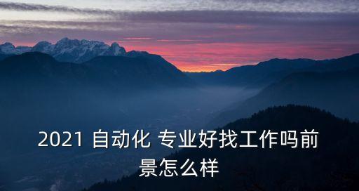 2021 自動(dòng)化 專業(yè)好找工作嗎前景怎么樣