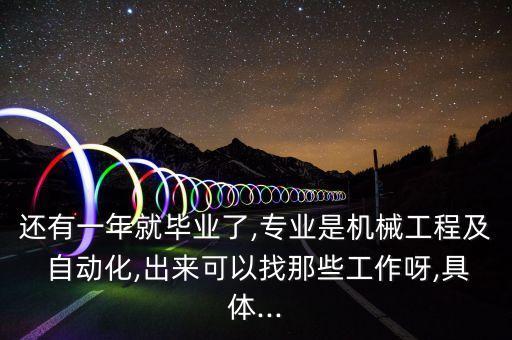 還有一年就畢業(yè)了,專業(yè)是機(jī)械工程及 自動(dòng)化,出來可以找那些工作呀,具體...