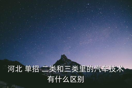 河北 單招 二類和三類里的汽車技術(shù)有什么區(qū)別