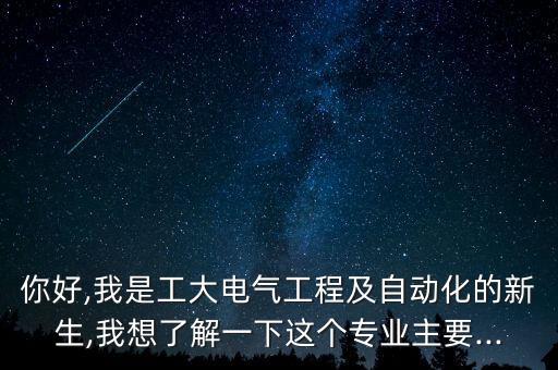 你好,我是工大電氣工程及自動化的新生,我想了解一下這個專業(yè)主要...