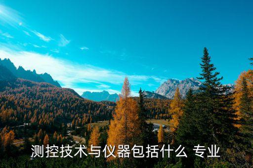 測(cè)控技術(shù)與儀器包括什么 專業(yè)