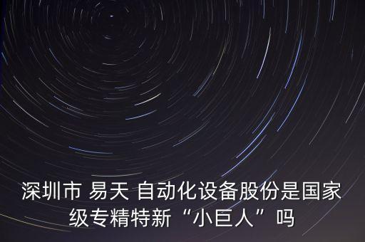 深圳市 易天 自動化設(shè)備股份是國家級專精特新“小巨人”嗎